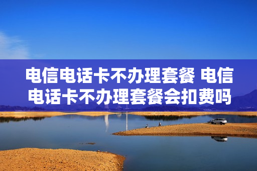 电信电话卡不办理套餐 电信电话卡不办理套餐会扣费吗