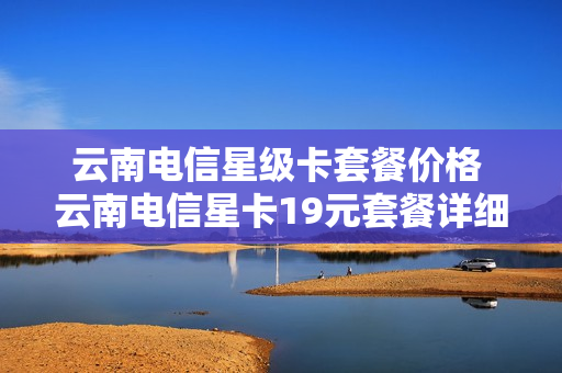 云南电信星级卡套餐价格 云南电信星卡19元套餐详细介绍