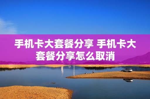 手机卡大套餐分享 手机卡大套餐分享怎么取消