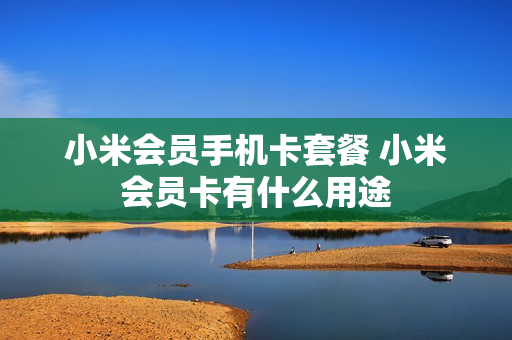 小米会员手机卡套餐 小米会员卡有什么用途