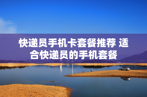 快递员手机卡套餐推荐 适合快递员的手机套餐