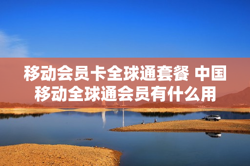 移动会员卡全球通套餐 中国移动全球通会员有什么用