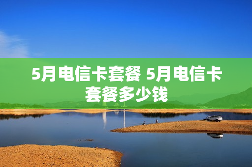 5月电信卡套餐 5月电信卡套餐多少钱