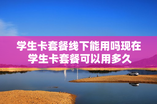 学生卡套餐线下能用吗现在 学生卡套餐可以用多久