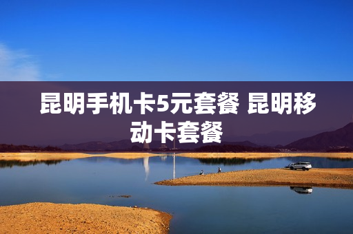 昆明手机卡5元套餐 昆明移动卡套餐