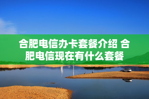 合肥电信办卡套餐介绍 合肥电信现在有什么套餐