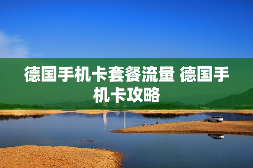 德国手机卡套餐流量 德国手机卡攻略