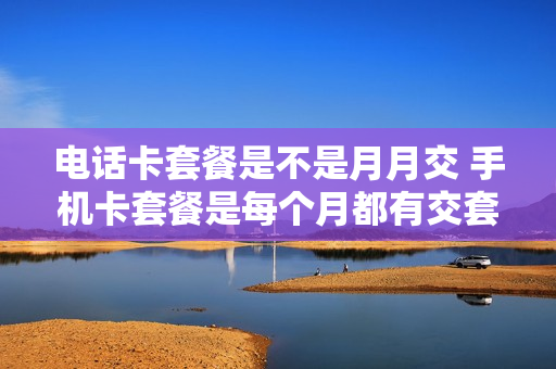 电话卡套餐是不是月月交 手机卡套餐是每个月都有交套餐钱吗