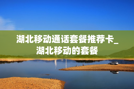 湖北移动通话套餐推荐卡_湖北移动的套餐