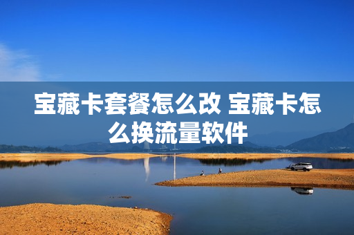 宝藏卡套餐怎么改 宝藏卡怎么换流量软件