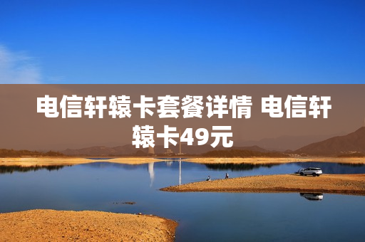电信轩辕卡套餐详情 电信轩辕卡49元