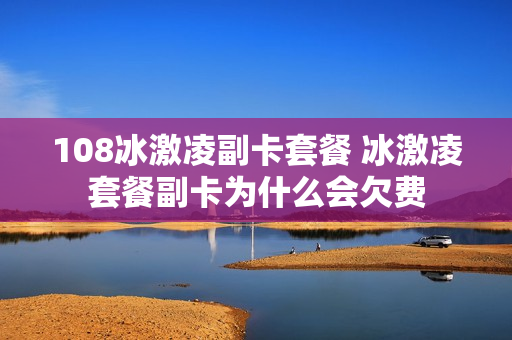 108冰激凌副卡套餐 冰激凌套餐副卡为什么会欠费