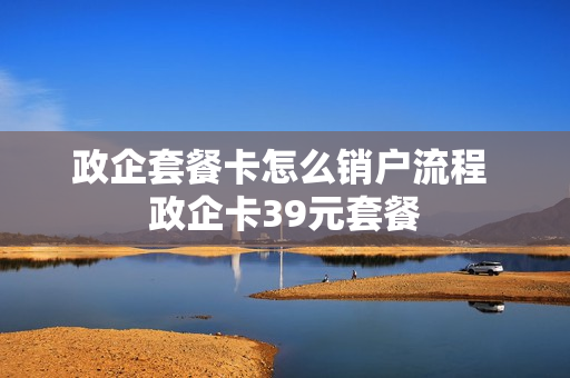政企套餐卡怎么销户流程 政企卡39元套餐