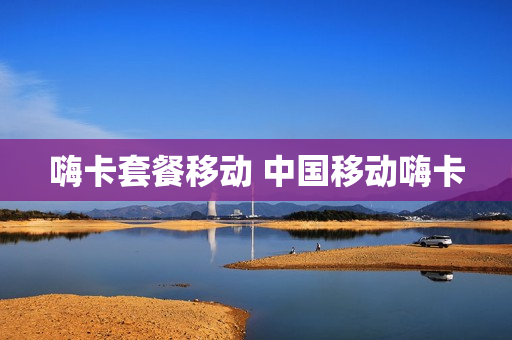 嗨卡套餐移动 中国移动嗨卡