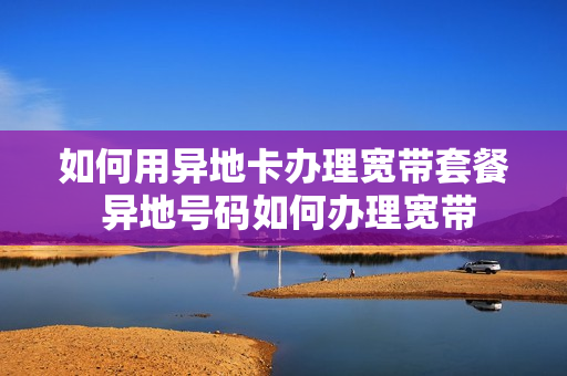 如何用异地卡办理宽带套餐 异地号码如何办理宽带