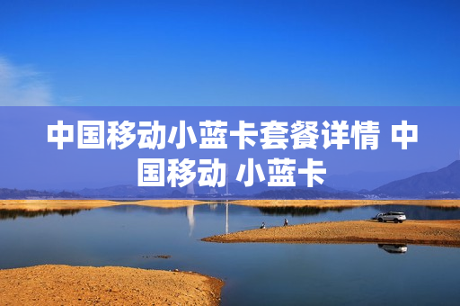中国移动小蓝卡套餐详情 中国移动 小蓝卡