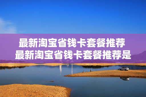 最新淘宝省钱卡套餐推荐 最新淘宝省钱卡套餐推荐是什么