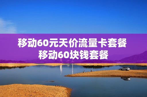 移动60元天价流量卡套餐 移动60块钱套餐