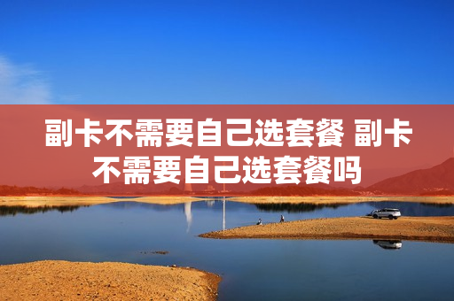 副卡不需要自己选套餐 副卡不需要自己选套餐吗