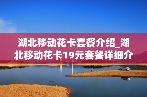 湖北移动花卡套餐介绍_湖北移动花卡19元套餐详细介绍
