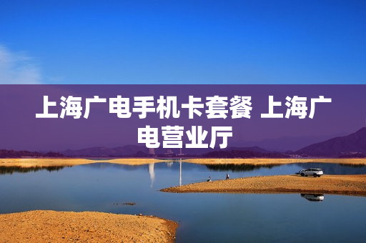 上海广电手机卡套餐 上海广电营业厅
