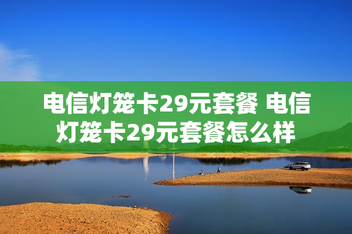 电信灯笼卡29元套餐 电信灯笼卡29元套餐怎么样