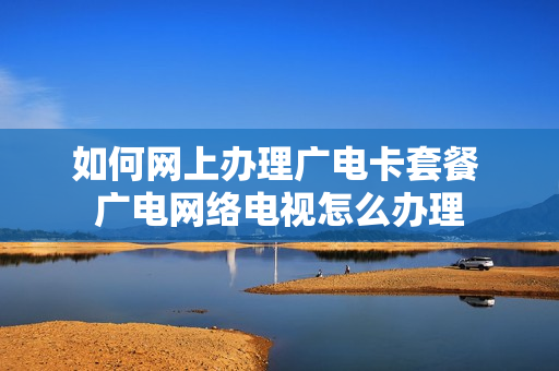 如何网上办理广电卡套餐 广电网络电视怎么办理