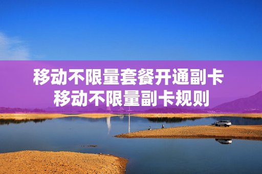 移动不限量套餐开通副卡 移动不限量副卡规则