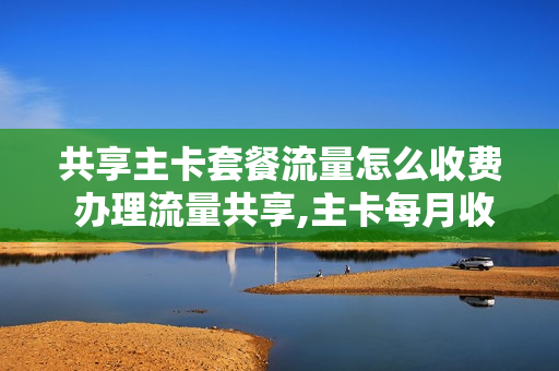共享主卡套餐流量怎么收费 办理流量共享,主卡每月收取一元,副卡无需收费