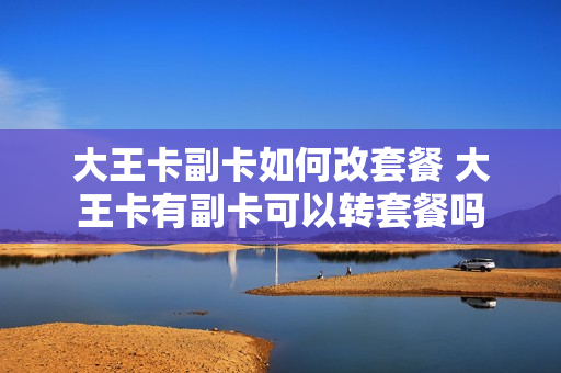 大王卡副卡如何改套餐 大王卡有副卡可以转套餐吗