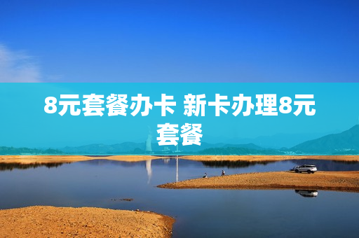 8元套餐办卡 新卡办理8元套餐
