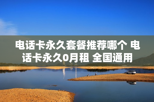 电话卡永久套餐推荐哪个 电话卡永久0月租 全国通用