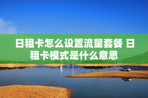 日租卡怎么设置流量套餐 日租卡模式是什么意思