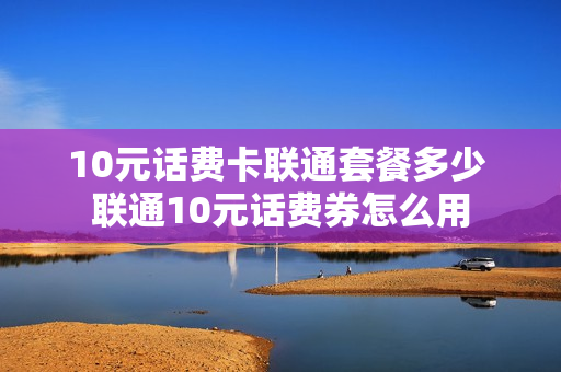 10元话费卡联通套餐多少 联通10元话费券怎么用