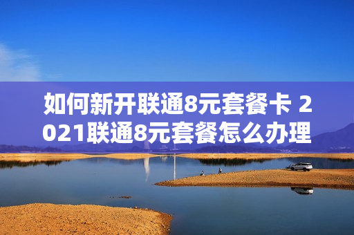如何新开联通8元套餐卡 2021联通8元套餐怎么办理