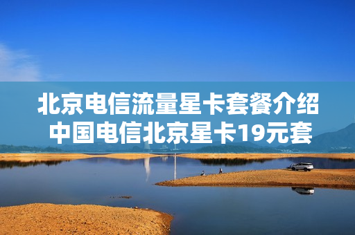 北京电信流量星卡套餐介绍 中国电信北京星卡19元套餐