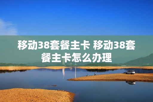 移动38套餐主卡 移动38套餐主卡怎么办理