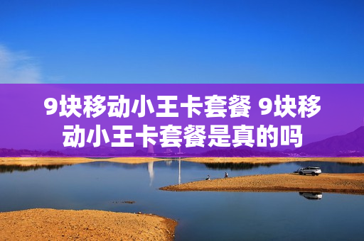 9块移动小王卡套餐 9块移动小王卡套餐是真的吗