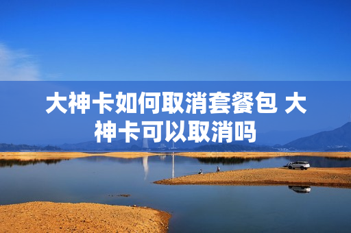 大神卡如何取消套餐包 大神卡可以取消吗