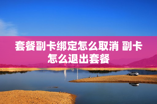 套餐副卡绑定怎么取消 副卡怎么退出套餐