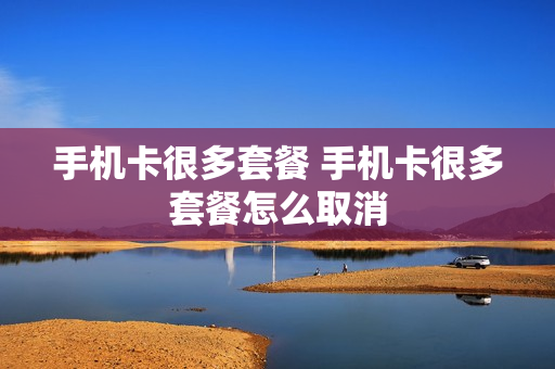手机卡很多套餐 手机卡很多套餐怎么取消