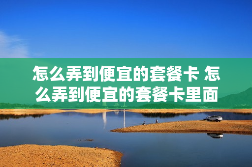 怎么弄到便宜的套餐卡 怎么弄到便宜的套餐卡里面
