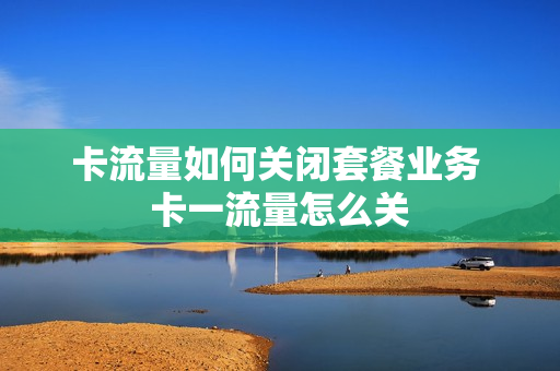 卡流量如何关闭套餐业务 卡一流量怎么关