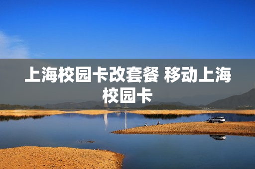 上海校园卡改套餐 移动上海校园卡