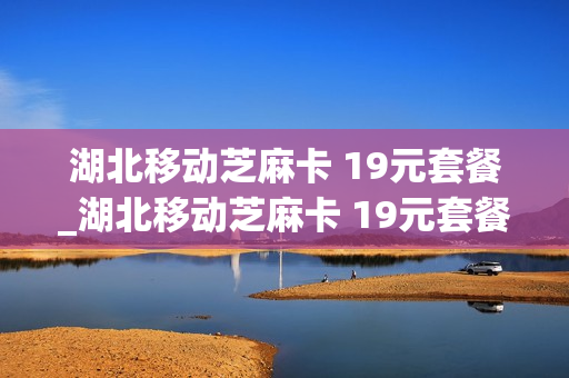 湖北移动芝麻卡 19元套餐_湖北移动芝麻卡 19元套餐是真的吗