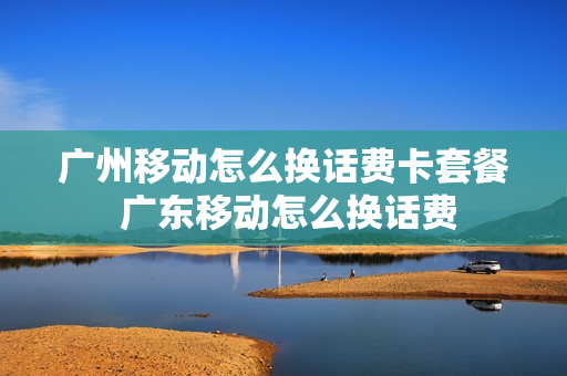 广州移动怎么换话费卡套餐 广东移动怎么换话费