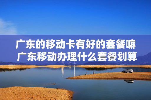 广东的移动卡有好的套餐嘛 广东移动办理什么套餐划算