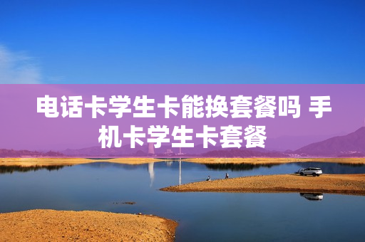 电话卡学生卡能换套餐吗 手机卡学生卡套餐