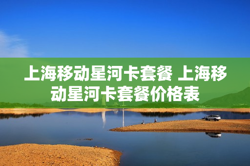 上海移动星河卡套餐 上海移动星河卡套餐价格表