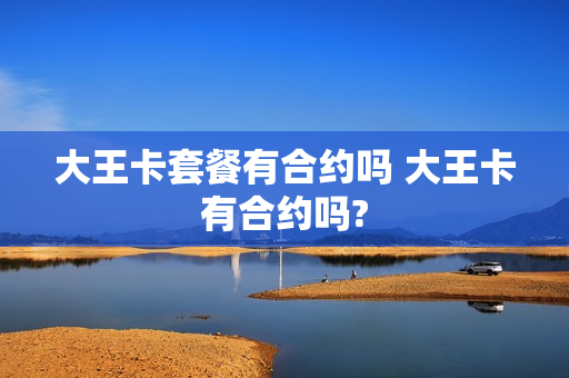 大王卡套餐有合约吗 大王卡有合约吗?